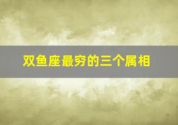 双鱼座最穷的三个属相