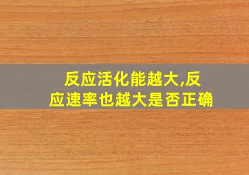 反应活化能越大,反应速率也越大是否正确