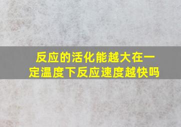 反应的活化能越大在一定温度下反应速度越快吗