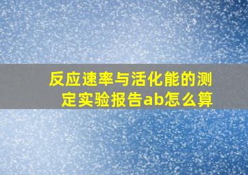 反应速率与活化能的测定实验报告ab怎么算