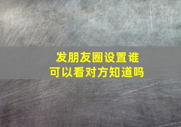 发朋友圈设置谁可以看对方知道吗