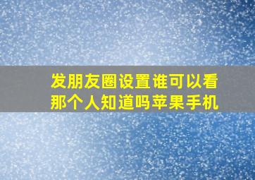 发朋友圈设置谁可以看那个人知道吗苹果手机