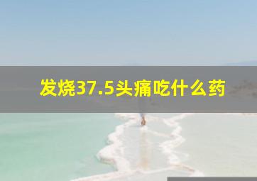 发烧37.5头痛吃什么药