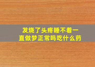 发烧了头疼睡不着一直做梦正常吗吃什么药