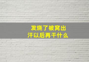 发烧了被窝出汗以后再干什么