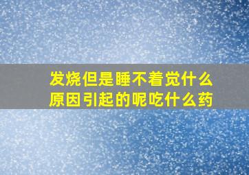 发烧但是睡不着觉什么原因引起的呢吃什么药