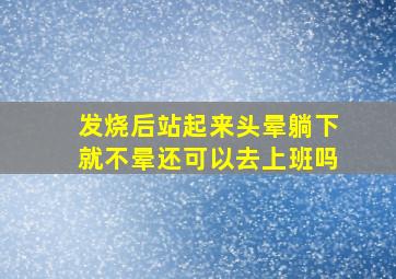 发烧后站起来头晕躺下就不晕还可以去上班吗