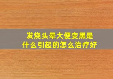 发烧头晕大便变黑是什么引起的怎么治疗好