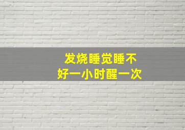 发烧睡觉睡不好一小时醒一次