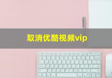 取消优酷视频vip