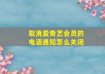 取消爱奇艺会员的电话通知怎么关闭