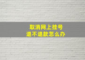 取消网上挂号退不退款怎么办