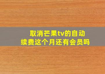 取消芒果tv的自动续费这个月还有会员吗