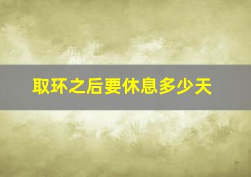 取环之后要休息多少天