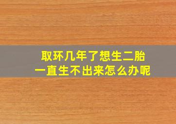 取环几年了想生二胎一直生不出来怎么办呢