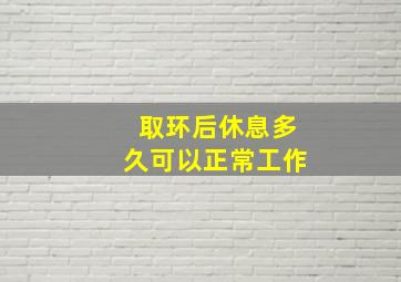 取环后休息多久可以正常工作