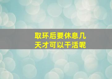 取环后要休息几天才可以干活呢