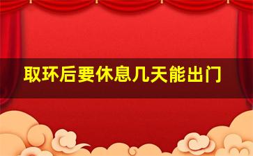 取环后要休息几天能出门