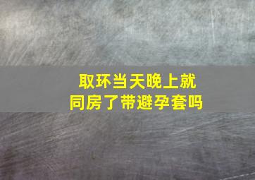 取环当天晚上就同房了带避孕套吗