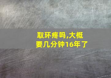 取环疼吗,大概要几分钟16年了