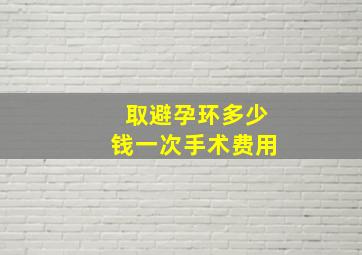 取避孕环多少钱一次手术费用