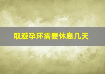 取避孕环需要休息几天