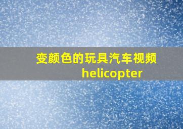 变颜色的玩具汽车视频helicopter