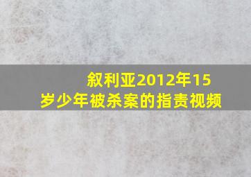 叙利亚2012年15岁少年被杀案的指责视频