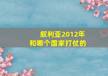 叙利亚2012年和哪个国家打仗的