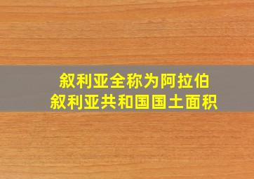 叙利亚全称为阿拉伯叙利亚共和国国土面积