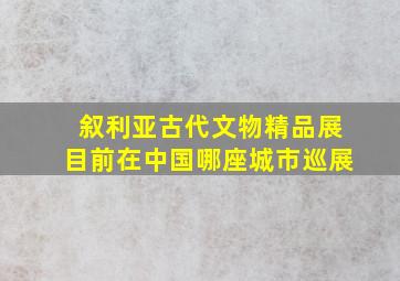 叙利亚古代文物精品展目前在中国哪座城市巡展