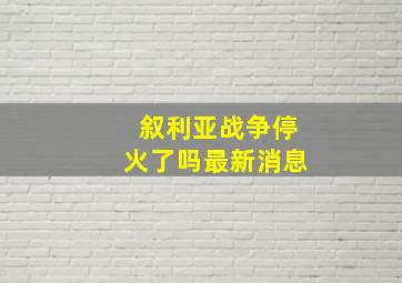 叙利亚战争停火了吗最新消息