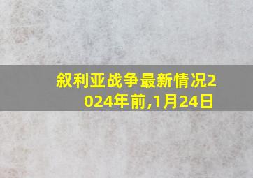 叙利亚战争最新情况2024年前,1月24日