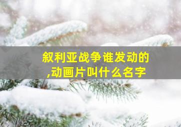 叙利亚战争谁发动的,动画片叫什么名字