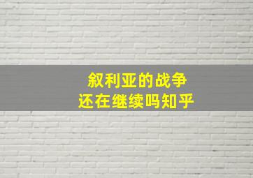 叙利亚的战争还在继续吗知乎