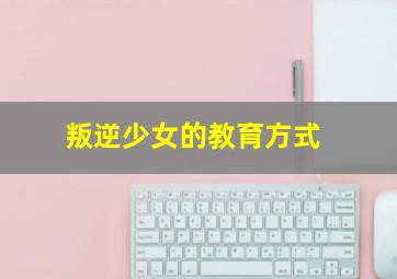 叛逆少女的教育方式