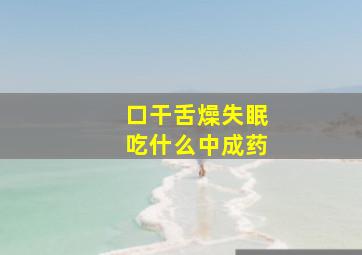 口干舌燥失眠吃什么中成药