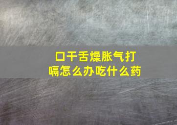 口干舌燥胀气打嗝怎么办吃什么药