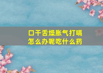 口干舌燥胀气打嗝怎么办呢吃什么药