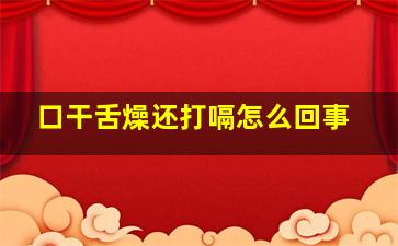 口干舌燥还打嗝怎么回事