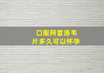 口服阿昔洛韦片多久可以怀孕