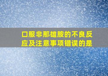 口服非那雄胺的不良反应及注意事项错误的是