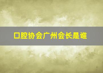 口腔协会广州会长是谁