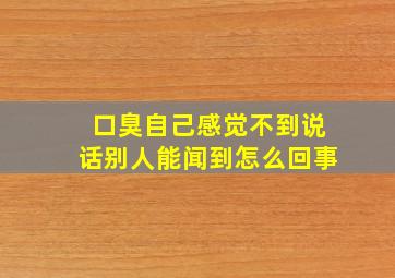 口臭自己感觉不到说话别人能闻到怎么回事