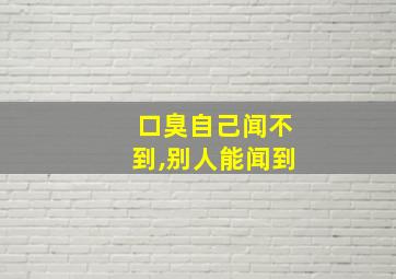 口臭自己闻不到,别人能闻到