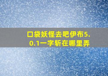 口袋妖怪去吧伊布5.0.1一字斩在哪里弄