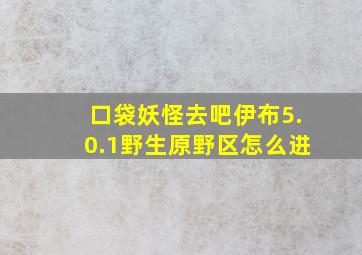 口袋妖怪去吧伊布5.0.1野生原野区怎么进