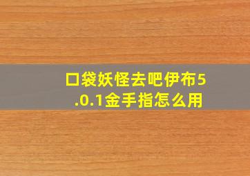 口袋妖怪去吧伊布5.0.1金手指怎么用