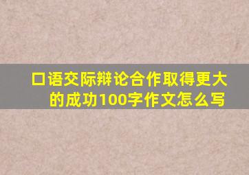 口语交际辩论合作取得更大的成功100字作文怎么写