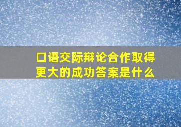 口语交际辩论合作取得更大的成功答案是什么